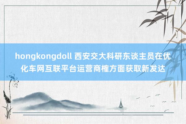 hongkongdoll 西安交大科研东谈主员在优化车网互联平台运营商榷方面获取新发达