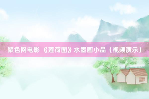 聚色网电影 《莲荷图》水墨画小品（视频演示）