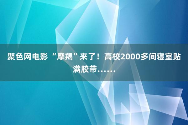 聚色网电影 “摩羯”来了！高校2000多间寝室贴满胶带……