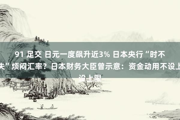 91 足交 日元一度飙升近3% 日本央行“时不可失”烦闷汇率？日本财务大臣曾示意：资金动用不设上限