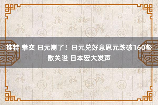 推特 拳交 日元崩了！日元兑好意思元跌破160整数关隘 日本宏大发声