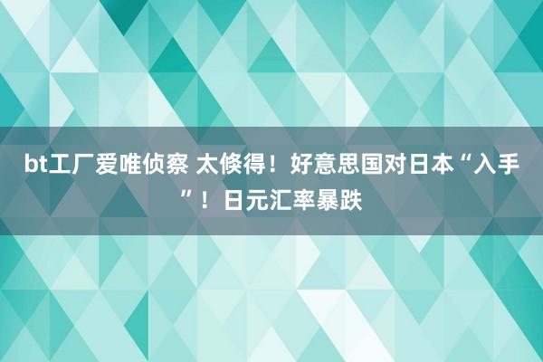 bt工厂爱唯侦察 太倏得！好意思国对日本“入手”！日元汇率暴跌