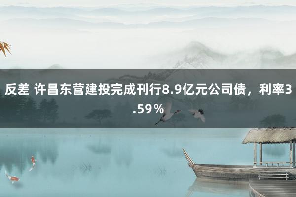 反差 许昌东营建投完成刊行8.9亿元公司债，利率3.59％