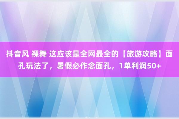 抖音风 裸舞 这应该是全网最全的【旅游攻略】面孔玩法了，暑假必作念面孔，1单利润50+