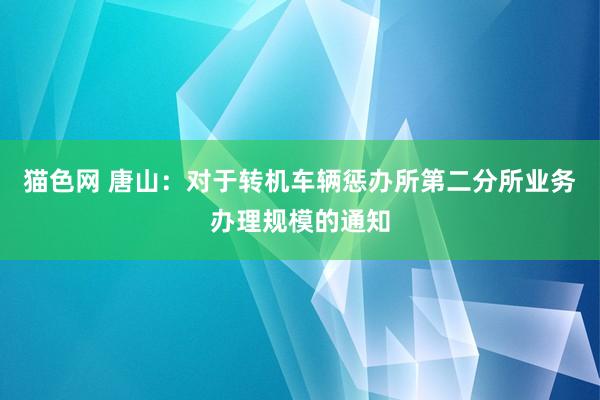 猫色网 唐山：对于转机车辆惩办所第二分所业务办理规模的通知