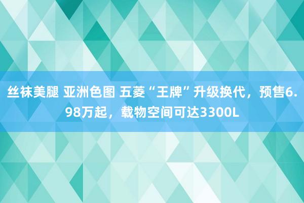 丝袜美腿 亚洲色图 五菱“王牌”升级换代，预售6.98万起，载物空间可达3300L