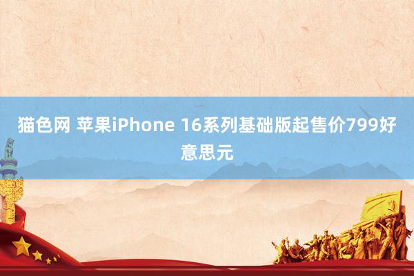 猫色网 苹果iPhone 16系列基础版起售价799好意思元