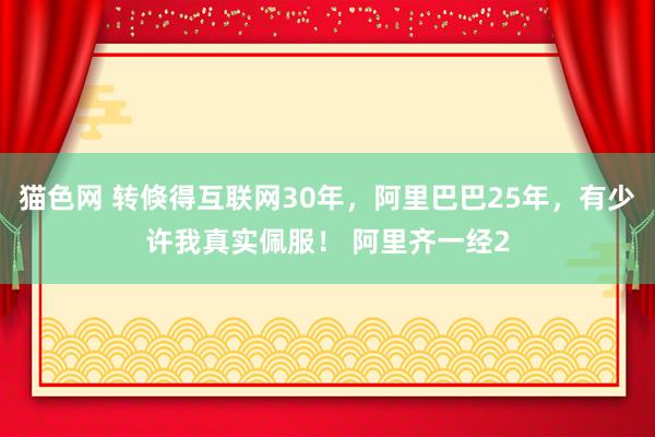 猫色网 转倏得互联网30年，阿里巴巴25年，有少许我真实佩服！ 阿里齐一经2