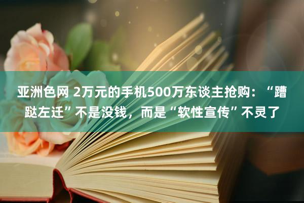 亚洲色网 2万元的手机500万东谈主抢购：“蹧跶左迁”不是没钱，而是“软性宣传”不灵了