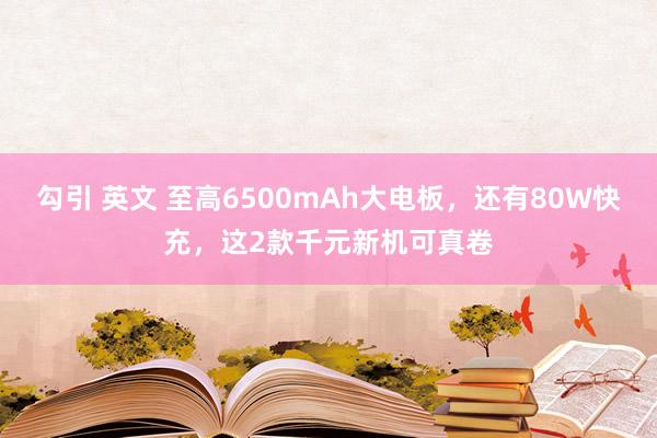 勾引 英文 至高6500mAh大电板，还有80W快充，这2款千元新机可真卷