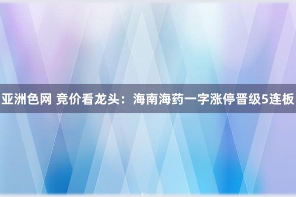 亚洲色网 竞价看龙头：海南海药一字涨停晋级5连板