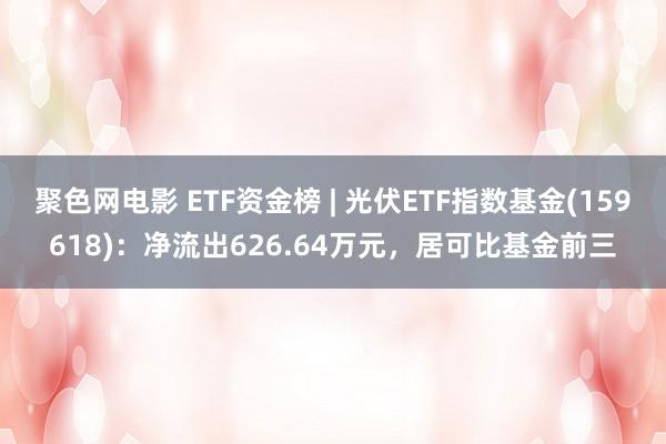 聚色网电影 ETF资金榜 | 光伏ETF指数基金(159618)：净流出626.64万元，居可比基金前三