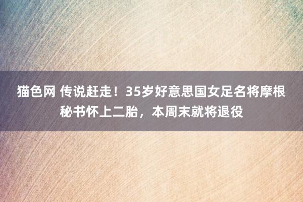 猫色网 传说赶走！35岁好意思国女足名将摩根秘书怀上二胎，本周末就将退役