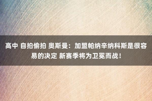 高中 自拍偷拍 奥斯曼：加盟帕纳辛纳科斯是很容易的决定 新赛季将为卫冕而战！