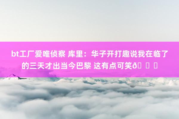 bt工厂爱唯侦察 库里：华子开打趣说我在临了的三天才出当今巴黎 这有点可笑😅