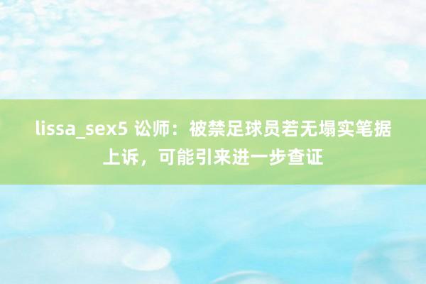 lissa_sex5 讼师：被禁足球员若无塌实笔据上诉，可能引来进一步查证