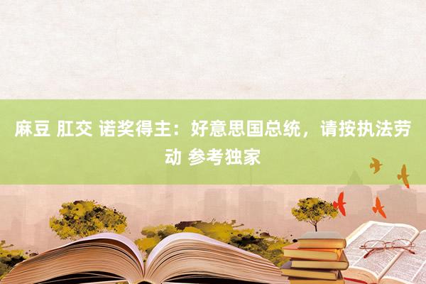 麻豆 肛交 诺奖得主：好意思国总统，请按执法劳动 参考独家