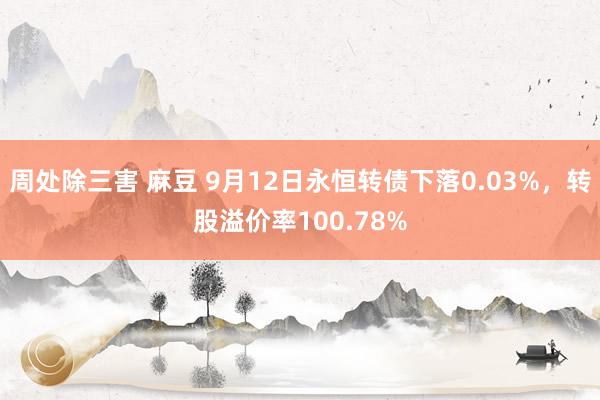 周处除三害 麻豆 9月12日永恒转债下落0.03%，转股溢价率100.78%