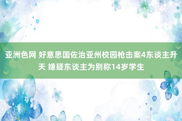 亚洲色网 好意思国佐治亚州校园枪击案4东谈主升天 嫌疑东谈主为别称14岁学生