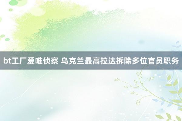 bt工厂爱唯侦察 乌克兰最高拉达拆除多位官员职务