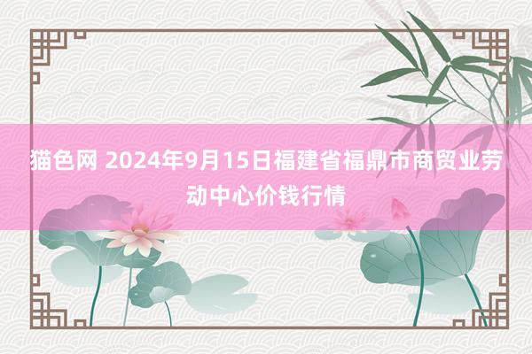 猫色网 2024年9月15日福建省福鼎市商贸业劳动中心价钱行情