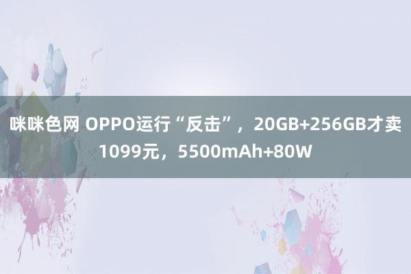 咪咪色网 OPPO运行“反击”，20GB+256GB才卖1099元，5500mAh+80W