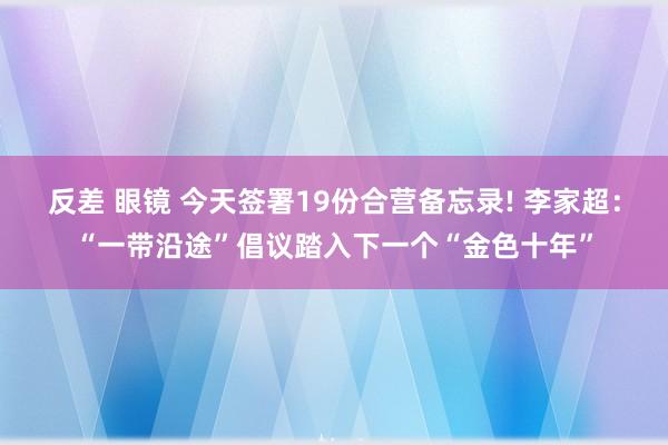 反差 眼镜 今天签署19份合营备忘录! 李家超：“一带沿途”倡议踏入下一个“金色十年”