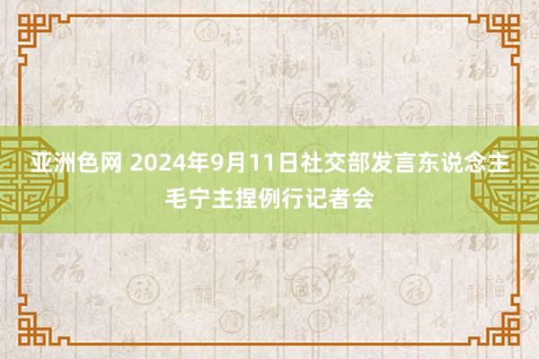 亚洲色网 2024年9月11日社交部发言东说念主毛宁主捏例行记者会