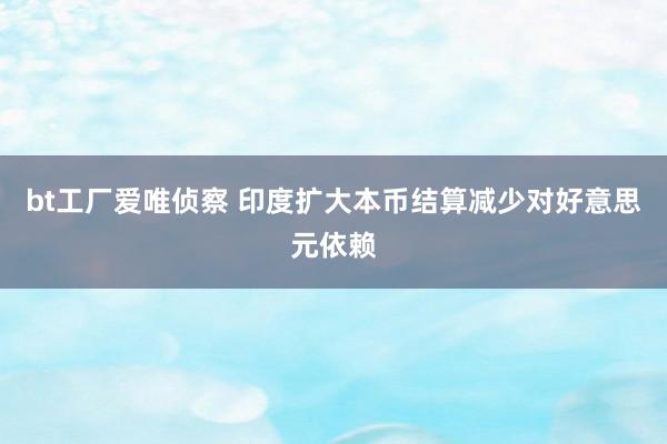 bt工厂爱唯侦察 印度扩大本币结算减少对好意思元依赖