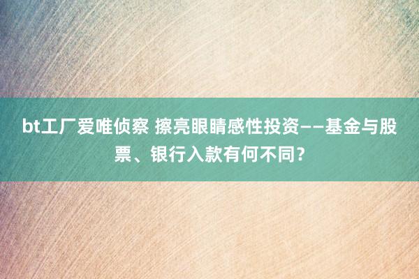 bt工厂爱唯侦察 擦亮眼睛感性投资——基金与股票、银行入款有何不同？