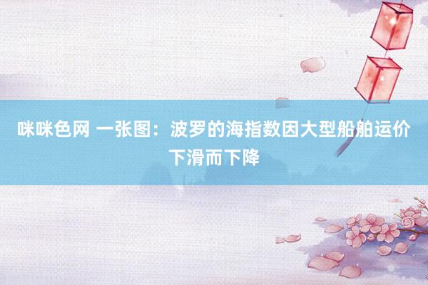 咪咪色网 一张图：波罗的海指数因大型船舶运价下滑而下降