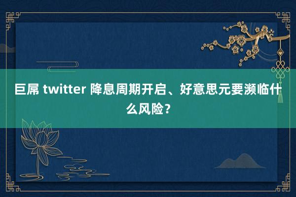 巨屌 twitter 降息周期开启、好意思元要濒临什么风险？