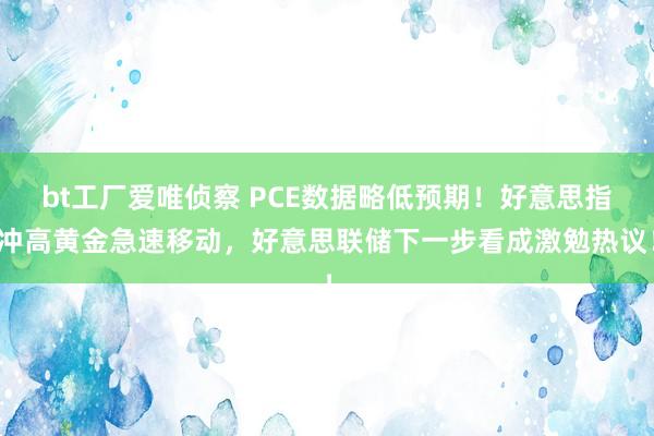 bt工厂爱唯侦察 PCE数据略低预期！好意思指冲高黄金急速移动，好意思联储下一步看成激勉热议！