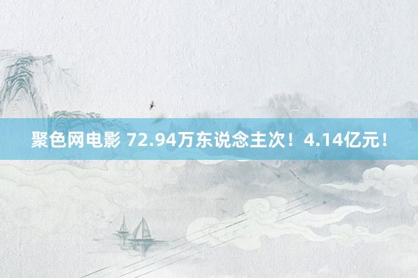 聚色网电影 72.94万东说念主次！4.14亿元！