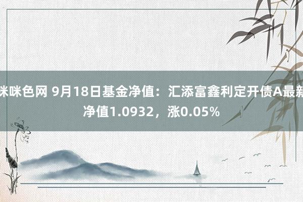 咪咪色网 9月18日基金净值：汇添富鑫利定开债A最新净值1.0932，涨0.05%