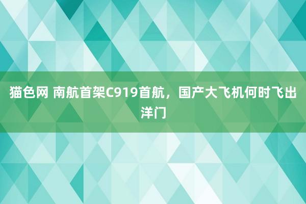 猫色网 南航首架C919首航，国产大飞机何时飞出洋门