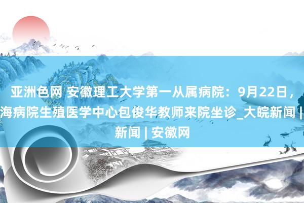 亚洲色网 安徽理工大学第一从属病院：9月22日，上海长海病院生殖医学中心包俊华教师来院坐诊_大皖新闻 | 安徽网