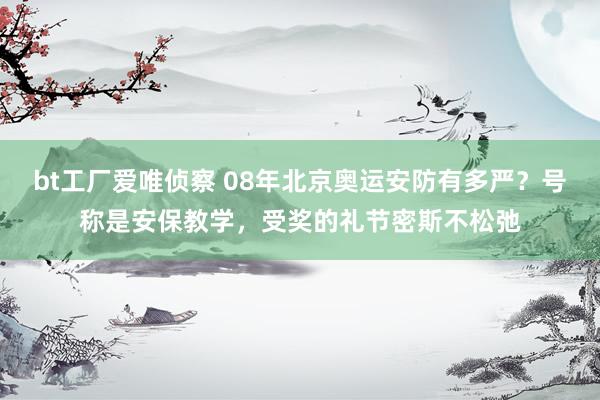 bt工厂爱唯侦察 08年北京奥运安防有多严？号称是安保教学，受奖的礼节密斯不松弛