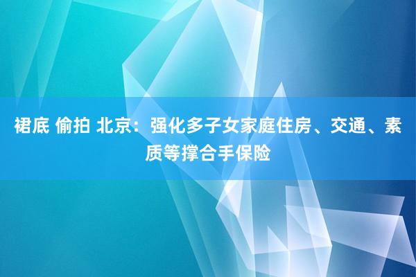 裙底 偷拍 北京：强化多子女家庭住房、交通、素质等撑合手保险