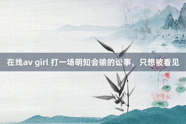 在线av girl 打一场明知会输的讼事，只想被看见