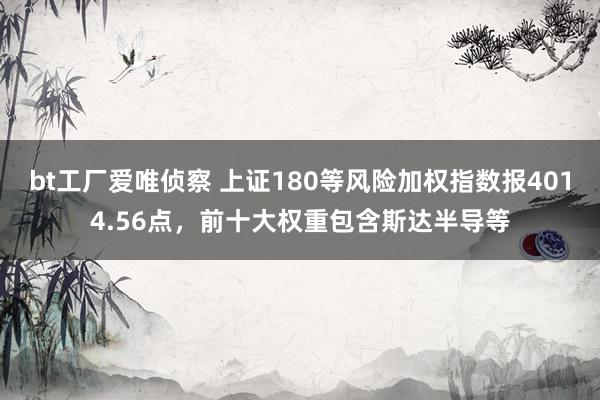 bt工厂爱唯侦察 上证180等风险加权指数报4014.56点，前十大权重包含斯达半导等