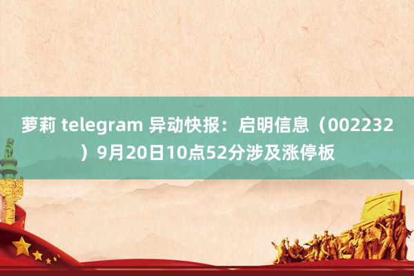 萝莉 telegram 异动快报：启明信息（002232）9月20日10点52分涉及涨停板