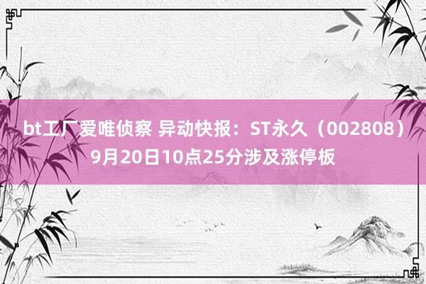 bt工厂爱唯侦察 异动快报：ST永久（002808）9月20日10点25分涉及涨停板