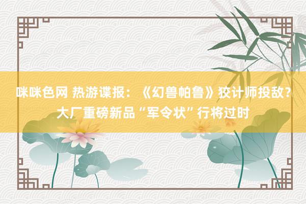 咪咪色网 热游谍报：《幻兽帕鲁》狡计师投敌？大厂重磅新品“军令状”行将过时