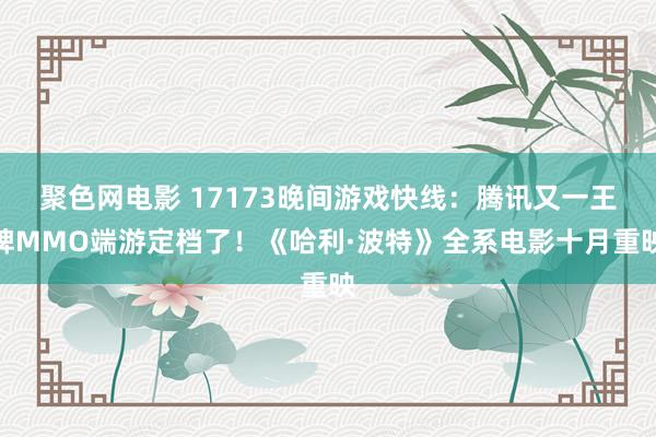 聚色网电影 17173晚间游戏快线：腾讯又一王牌MMO端游定档了！《哈利·波特》全系电影十月重映