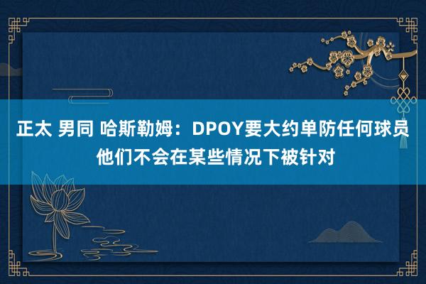 正太 男同 哈斯勒姆：DPOY要大约单防任何球员 他们不会在某些情况下被针对