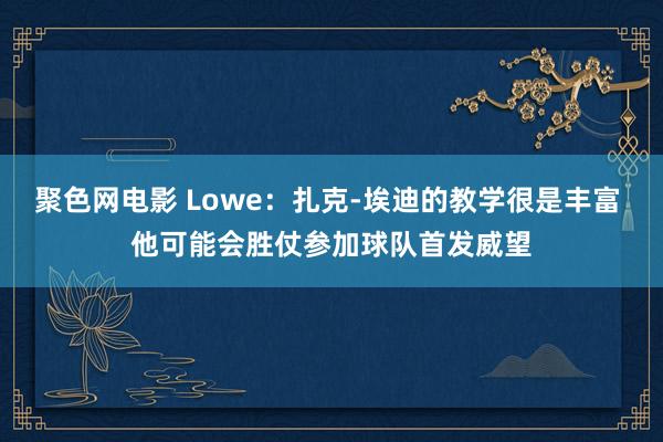 聚色网电影 Lowe：扎克-埃迪的教学很是丰富 他可能会胜仗参加球队首发威望