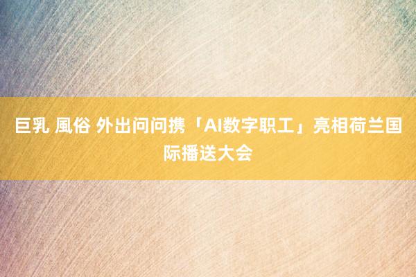 巨乳 風俗 外出问问携「AI数字职工」亮相荷兰国际播送大会