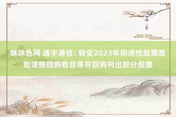 咪咪色网 通宇通信: 转变2023年抑遏性股票激勉谋略回购数目等并回购刊出部分股票