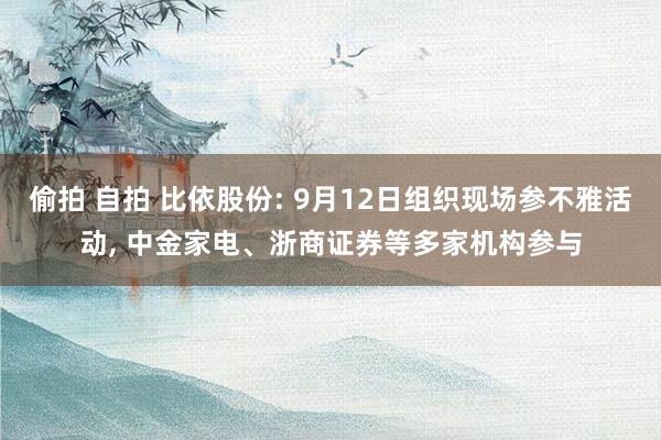 偷拍 自拍 比依股份: 9月12日组织现场参不雅活动， 中金家电、浙商证券等多家机构参与